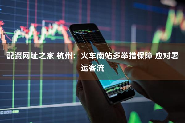 配资网址之家 杭州：火车南站多举措保障 应对暑运客流