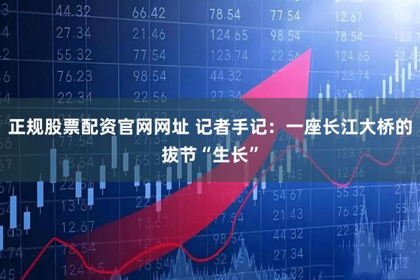 正规股票配资官网网址 记者手记：一座长江大桥的拔节“生长”