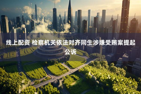 线上配资 检察机关依法对齐同生涉嫌受贿案提起公诉