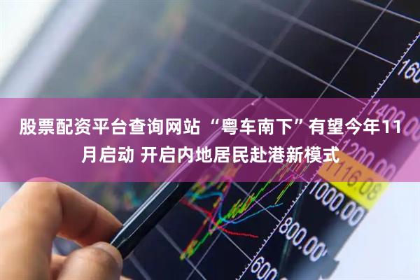 股票配资平台查询网站 “粤车南下”有望今年11月启动 开启内地居民赴港新模式