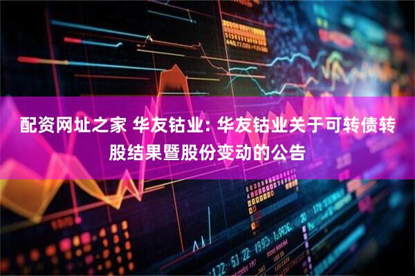配资网址之家 华友钴业: 华友钴业关于可转债转股结果暨股份变动的公告