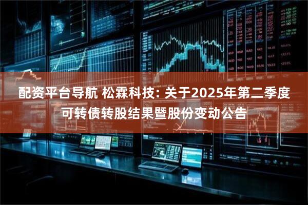 配资平台导航 松霖科技: 关于2025年第二季度可转债转股结果暨股份变动公告