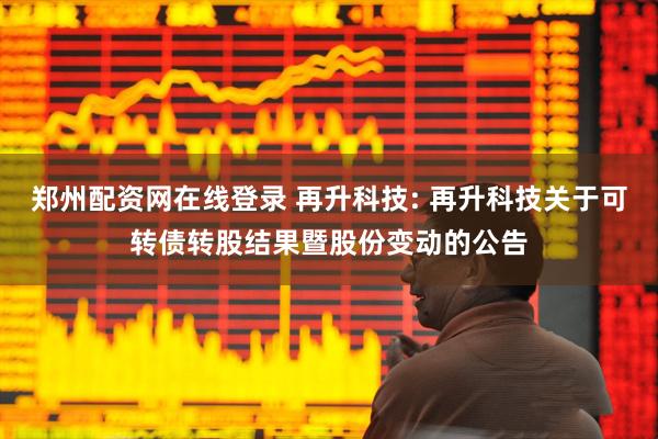 郑州配资网在线登录 再升科技: 再升科技关于可转债转股结果暨股份变动的公告