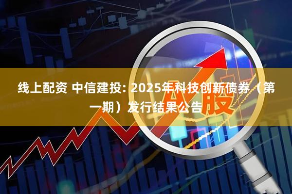 线上配资 中信建投: 2025年科技创新债券（第一期）发行结果公告