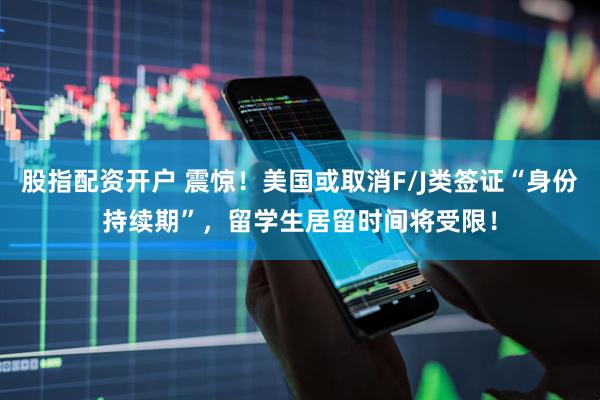 股指配资开户 震惊！美国或取消F/J类签证“身份持续期”，留学生居留时间将受限！
