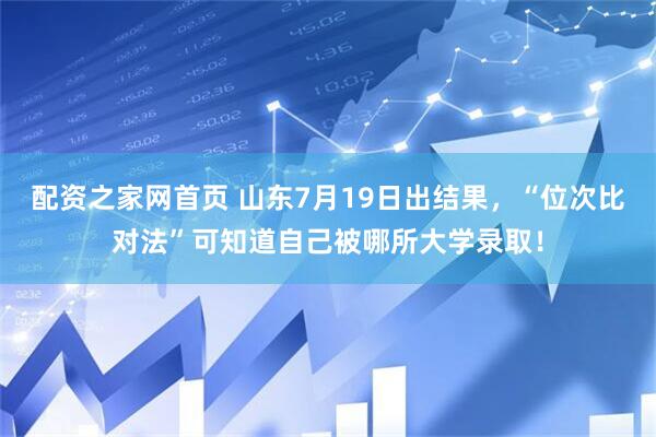 配资之家网首页 山东7月19日出结果，“位次比对法”可知道自己被哪所大学录取！