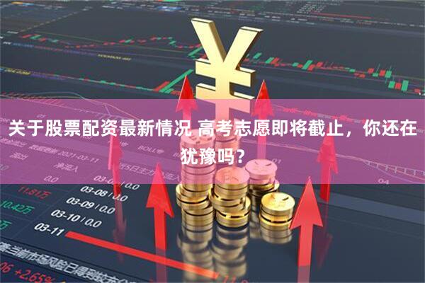 关于股票配资最新情况 高考志愿即将截止，你还在犹豫吗？