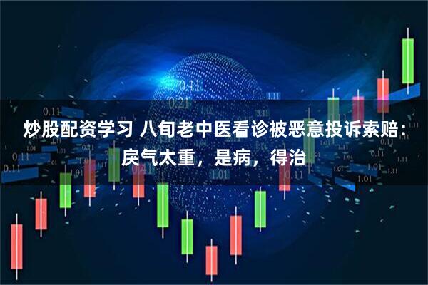 炒股配资学习 八旬老中医看诊被恶意投诉索赔：戾气太重，是病，得治