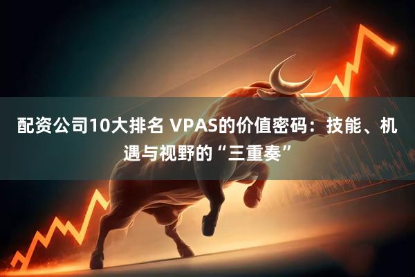 配资公司10大排名 VPAS的价值密码：技能、机遇与视野的“三重奏”