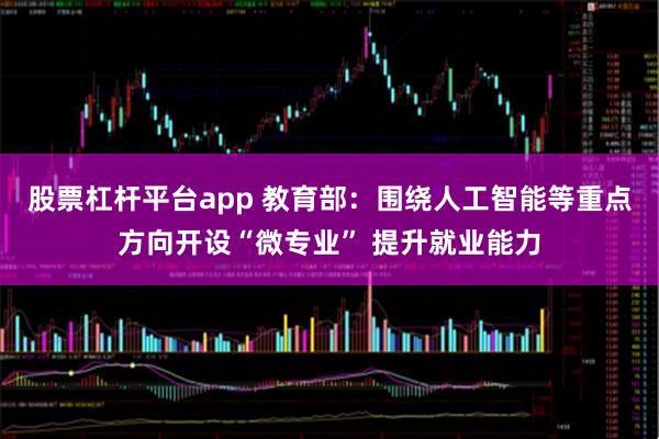 股票杠杆平台app 教育部：围绕人工智能等重点方向开设“微专业” 提升就业能力