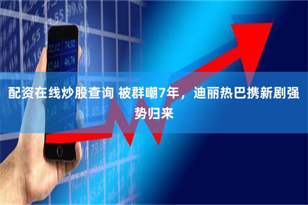配资在线炒股查询 被群嘲7年，迪丽热巴携新剧强势归来