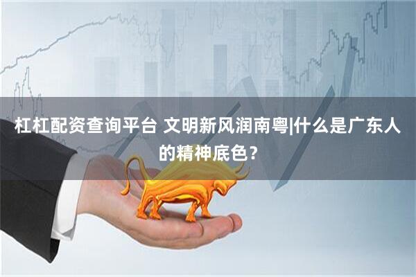 杠杠配资查询平台 文明新风润南粤|什么是广东人的精神底色？