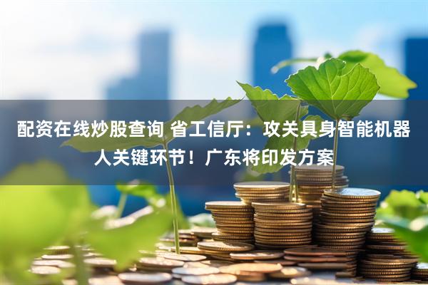 配资在线炒股查询 省工信厅：攻关具身智能机器人关键环节！广东将印发方案