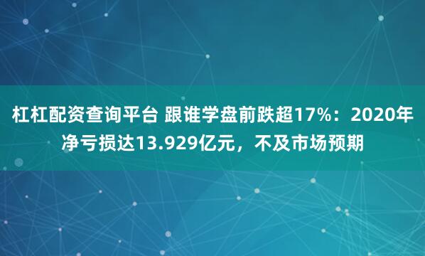 杠杠配资查询平台 跟谁学盘前跌超17%：2020年净亏损达13.929亿元，不及市场预期
