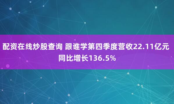 配资在线炒股查询 跟谁学第四季度营收22.11亿元 同比增长136.5%