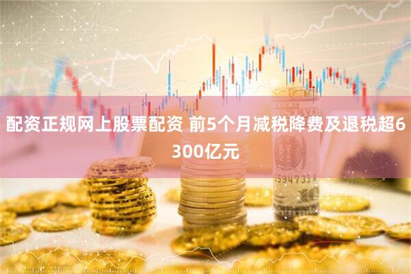 配资正规网上股票配资 前5个月减税降费及退税超6300亿元