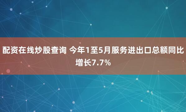 配资在线炒股查询 今年1至5月服务进出口总额同比增长7.7%