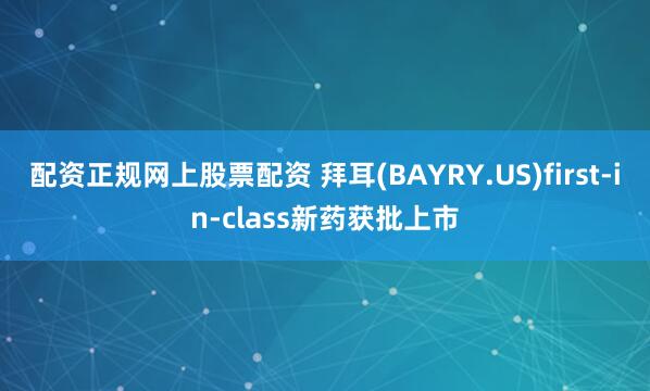 配资正规网上股票配资 拜耳(BAYRY.US)first-in-class新药获批上市