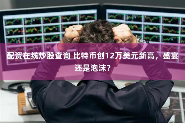 配资在线炒股查询 比特币创12万美元新高，盛宴还是泡沫？