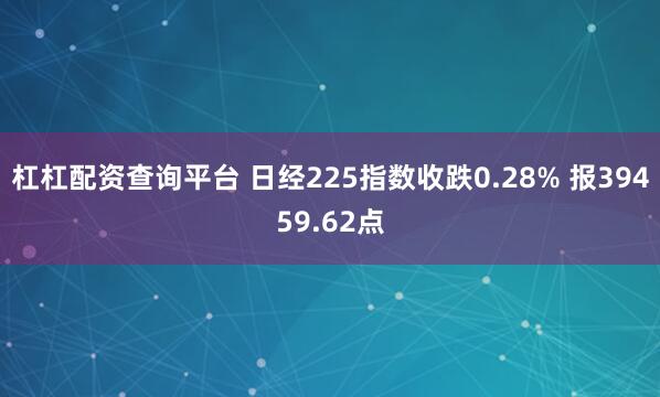 杠杠配资查询平台 日经225指数收跌0.28% 报39459.62点