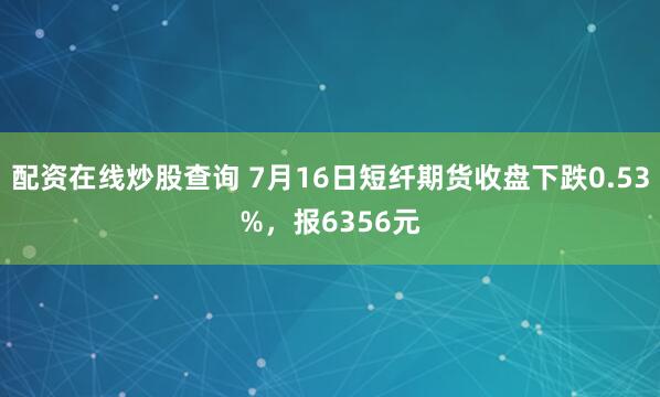 配资在线炒股查询 7月16日短纤期货收盘下跌0.53%，报6356元