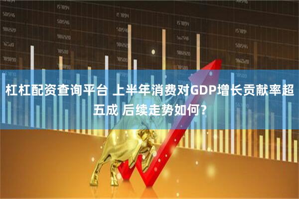 杠杠配资查询平台 上半年消费对GDP增长贡献率超五成 后续走势如何？