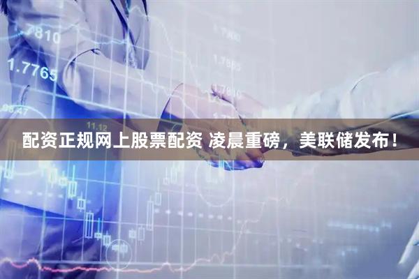 配资正规网上股票配资 凌晨重磅，美联储发布！