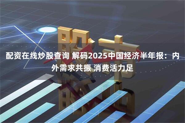 配资在线炒股查询 解码2025中国经济半年报：内外需求共振 消费活力足