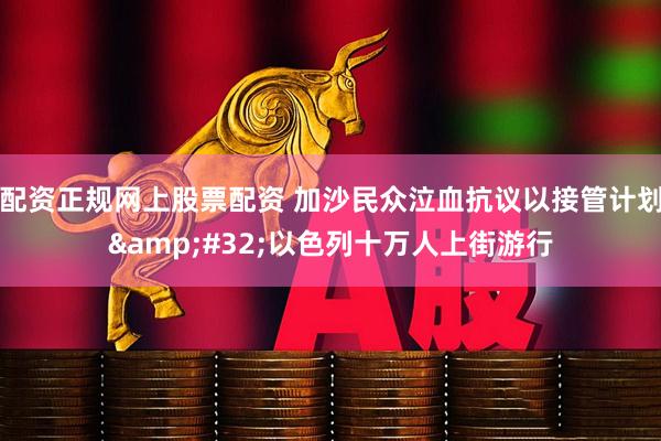 配资正规网上股票配资 加沙民众泣血抗议以接管计划 以色列十万人上街游行