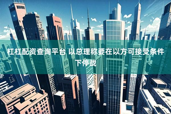 杠杠配资查询平台 以总理称要在以方可接受条件下停战