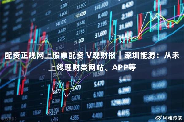 配资正规网上股票配资 V观财报｜深圳能源：从未上线理财类网站、APP等