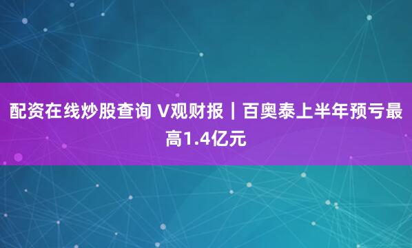配资在线炒股查询 V观财报｜百奥泰上半年预亏最高1.4亿元