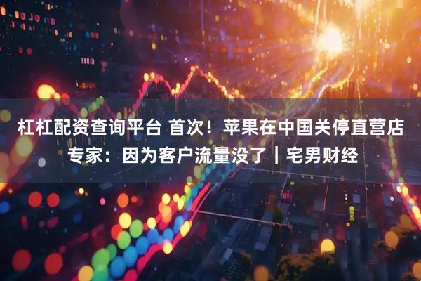 杠杠配资查询平台 首次！苹果在中国关停直营店 专家：因为客户流量没了｜宅男财经