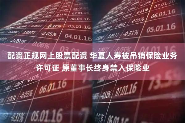 配资正规网上股票配资 华夏人寿被吊销保险业务许可证 原董事长终身禁入保险业