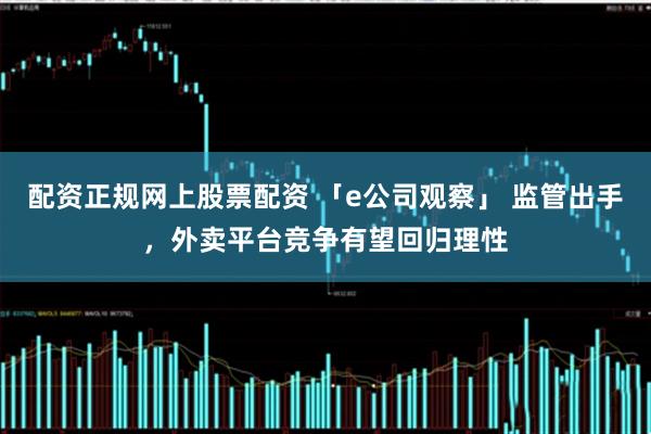 配资正规网上股票配资 「e公司观察」 监管出手，外卖平台竞争有望回归理性