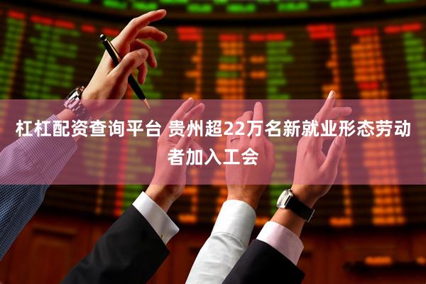 杠杠配资查询平台 贵州超22万名新就业形态劳动者加入工会