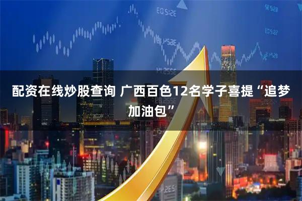 配资在线炒股查询 广西百色12名学子喜提“追梦加油包”