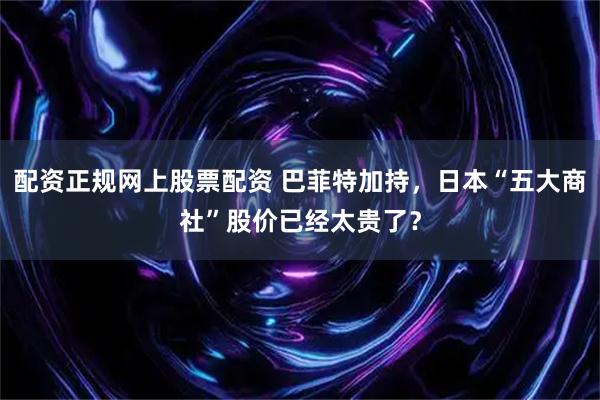 配资正规网上股票配资 巴菲特加持，日本“五大商社”股价已经太贵了？