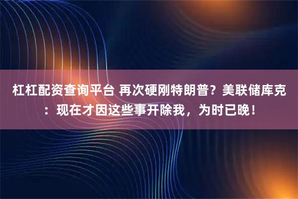 杠杠配资查询平台 再次硬刚特朗普？美联储库克：现在才因这些事开除我，为时已晚！