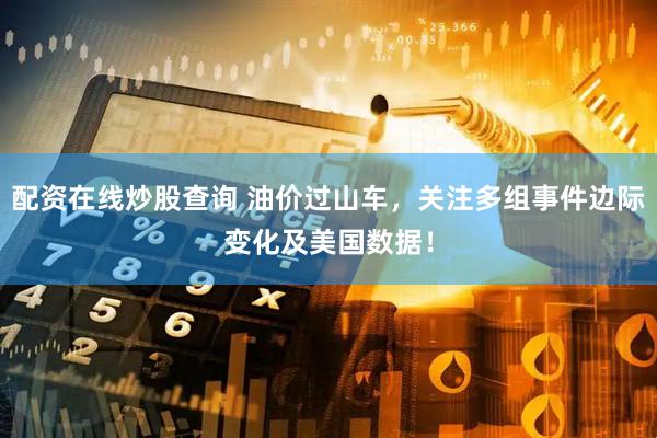 配资在线炒股查询 油价过山车，关注多组事件边际变化及美国数据！
