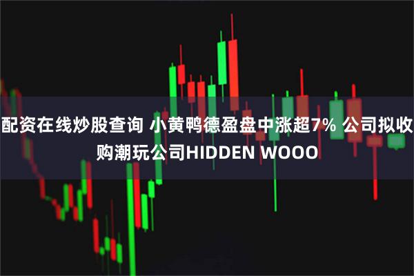 配资在线炒股查询 小黄鸭德盈盘中涨超7% 公司拟收购潮玩公司HIDDEN WOOO