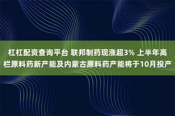 杠杠配资查询平台 联邦制药现涨超3% 上半年高栏原料药新产能及内蒙古原料药产能将于10月投产