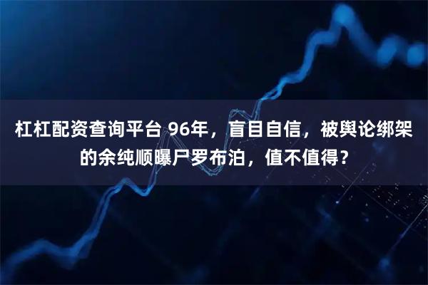 杠杠配资查询平台 96年，盲目自信，被舆论绑架的余纯顺曝尸罗布泊，值不值得？