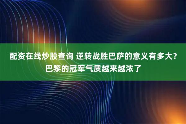 配资在线炒股查询 逆转战胜巴萨的意义有多大？巴黎的冠军气质越来越浓了