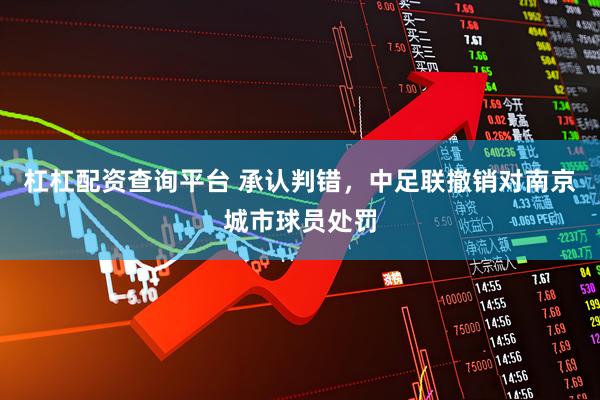 杠杠配资查询平台 承认判错，中足联撤销对南京城市球员处罚