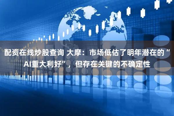 配资在线炒股查询 大摩：市场低估了明年潜在的“AI重大利好”，但存在关键的不确定性