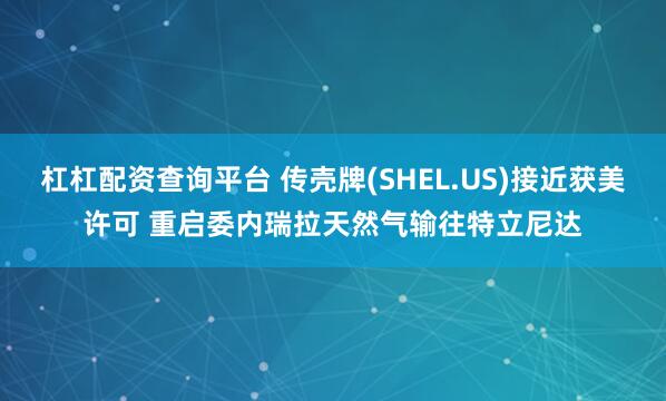 杠杠配资查询平台 传壳牌(SHEL.US)接近获美许可 重启委内瑞拉天然气输往特立尼达