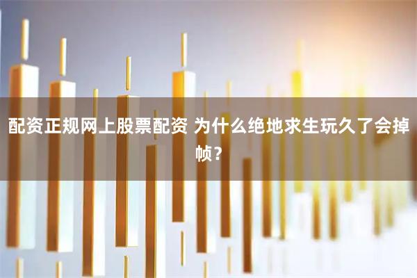 配资正规网上股票配资 为什么绝地求生玩久了会掉帧？