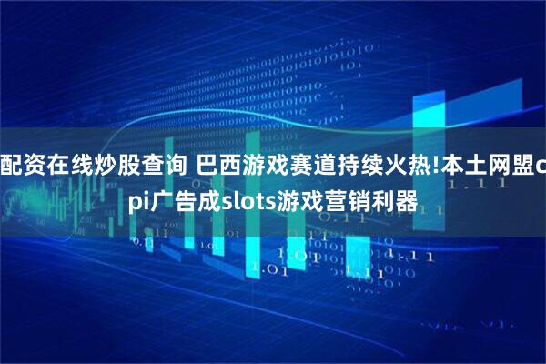 配资在线炒股查询 巴西游戏赛道持续火热!本土网盟cpi广告成slots游戏营销利器