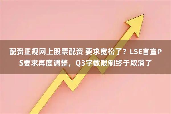 配资正规网上股票配资 要求宽松了？LSE官宣PS要求再度调整，Q3字数限制终于取消了